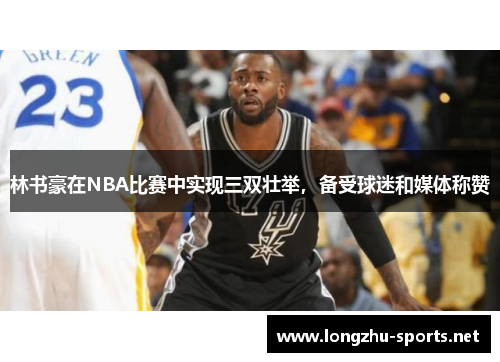 林书豪在NBA比赛中实现三双壮举，备受球迷和媒体称赞